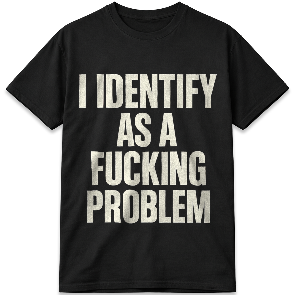 I Identify as a Fucking Problem T-Shirt